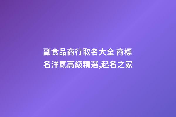 副食品商行取名大全 商標名洋氣高級精選,起名之家-第1張-商標起名-玄機派